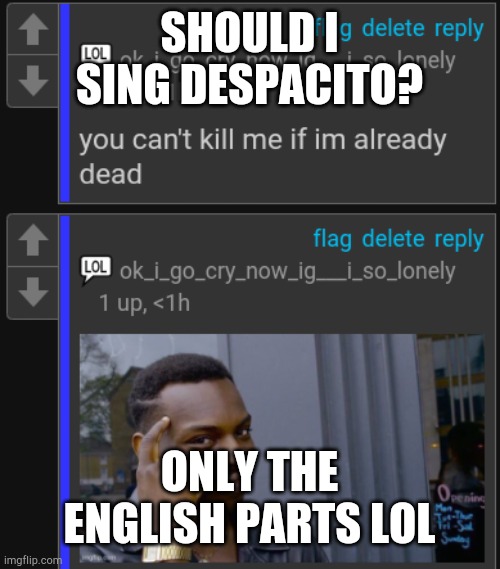 you cant kill me if im already dead temp | SHOULD I SING DESPACITO? ONLY THE ENGLISH PARTS LOL | image tagged in you cant kill me if im already dead temp | made w/ Imgflip meme maker