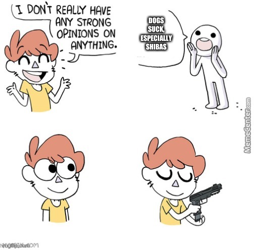 Shiba is superior | DOGS SUCK, ESPECIALLY SHIBAS | image tagged in i dont really have any strong opinions | made w/ Imgflip meme maker