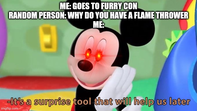 Mickey mouse tool | ME: GOES TO FURRY CON
RANDOM PERSON: WHY DO YOU HAVE A FLAME THROWER
ME: | image tagged in mickey mouse tool | made w/ Imgflip meme maker