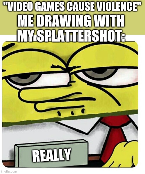 REALLY? | "VIDEO GAMES CAUSE VIOLENCE"; ME DRAWING WITH MY SPLATTERSHOT:; REALLY | image tagged in spongebob empty professional name tag | made w/ Imgflip meme maker