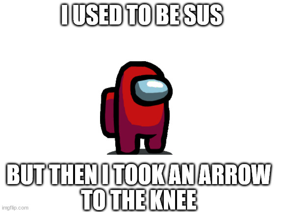 oh my gosh | I USED TO BE SUS; BUT THEN I TOOK AN ARROW
TO THE KNEE | image tagged in among us | made w/ Imgflip meme maker