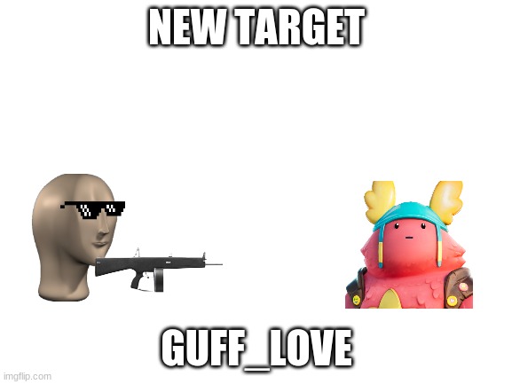 lets kill him bois | NEW TARGET; GUFF_LOVE | image tagged in guff,love,sucks | made w/ Imgflip meme maker