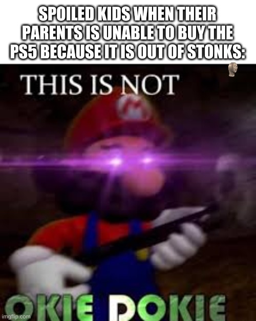 This is not okie dokie | SPOILED KIDS WHEN THEIR PARENTS IS UNABLE TO BUY THE PS5 BECAUSE IT IS OUT OF STONKS: | image tagged in this is not okie dokie | made w/ Imgflip meme maker