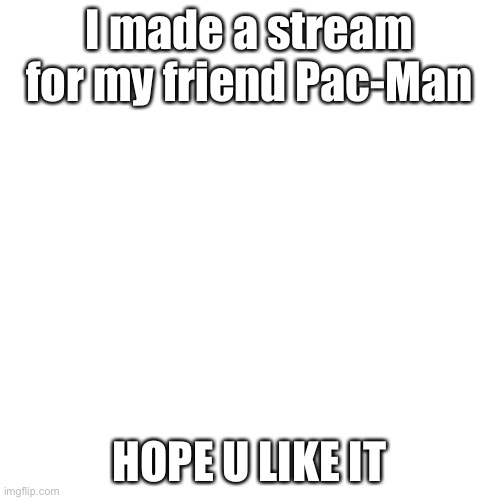 https://imgflip.com/m/Pac-World | I made a stream for my friend Pac-Man; HOPE U LIKE IT | image tagged in memes,blank transparent square | made w/ Imgflip meme maker