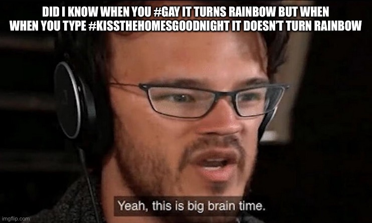 Big ? | DID I KNOW WHEN YOU #GAY IT TURNS RAINBOW BUT WHEN WHEN YOU TYPE #KISSTHEHOMESGOODNIGHT IT DOESN’T TURN RAINBOW | image tagged in big brain time | made w/ Imgflip meme maker