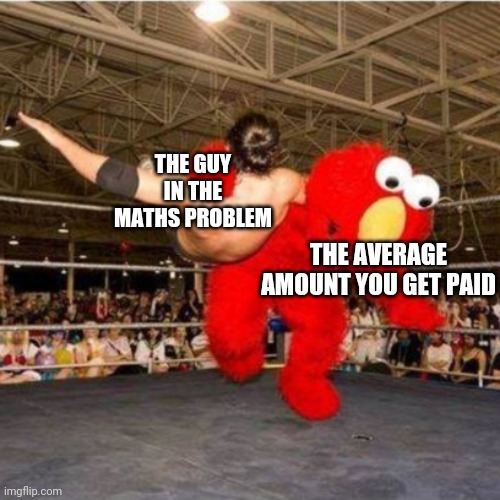 Elmo wrestling | THE GUY IN THE MATHS PROBLEM; THE AVERAGE AMOUNT YOU GET PAID | image tagged in elmo wrestling | made w/ Imgflip meme maker