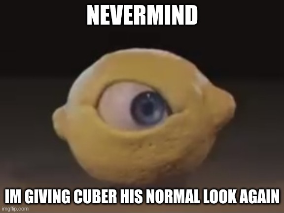 Omega Mart Lemon | NEVERMIND; IM GIVING CUBER HIS NORMAL LOOK AGAIN | image tagged in omega mart lemon | made w/ Imgflip meme maker
