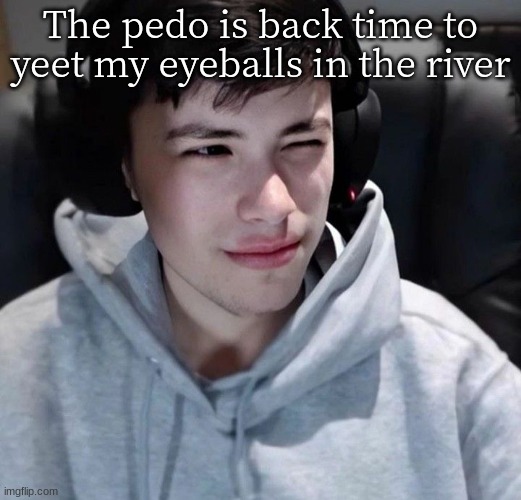 The pedo is back time to yeet my eyeballs in the river | made w/ Imgflip meme maker