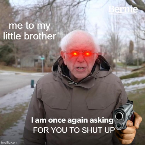 Bernie I Am Once Again Asking For Your Support | me to my little brother; FOR YOU TO SHUT UP | image tagged in memes,bernie i am once again asking for your support | made w/ Imgflip meme maker