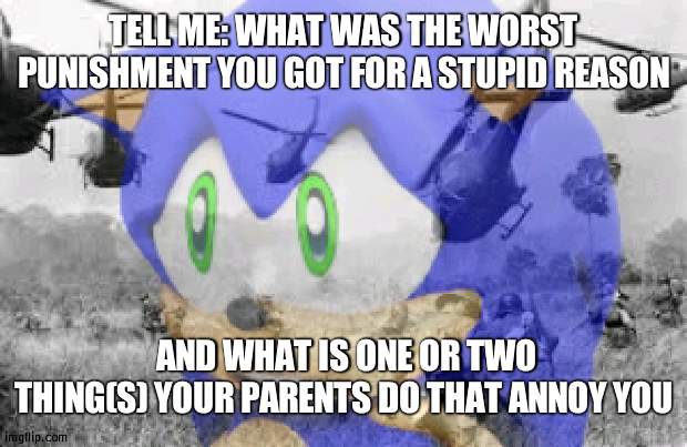 Sonic veitnam war | TELL ME: WHAT WAS THE WORST PUNISHMENT YOU GOT FOR A STUPID REASON; AND WHAT IS ONE OR TWO THING(S) YOUR PARENTS DO THAT ANNOY YOU | image tagged in sonic veitnam war | made w/ Imgflip meme maker