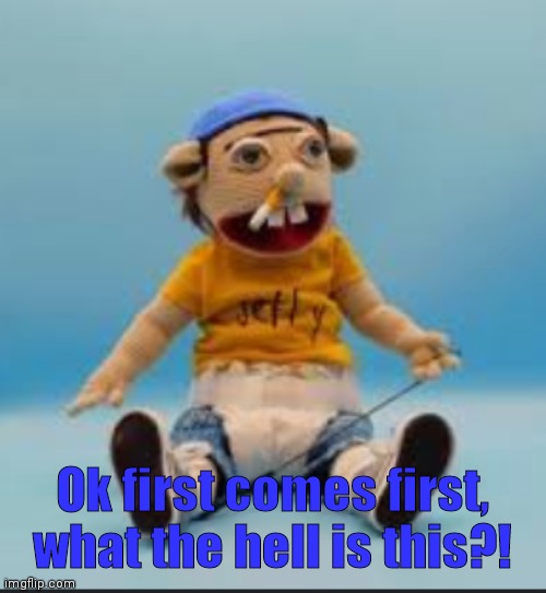 ... | Ok first comes first, what the hell is this?! | image tagged in why | made w/ Imgflip meme maker