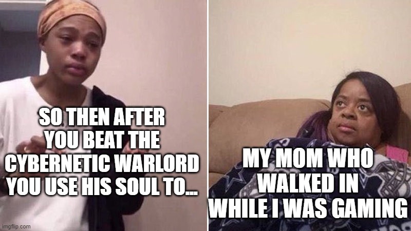 Me explaining to my mom | SO THEN AFTER YOU BEAT THE CYBERNETIC WARLORD YOU USE HIS SOUL TO... MY MOM WHO WALKED IN WHILE I WAS GAMING | image tagged in me explaining to my mom | made w/ Imgflip meme maker