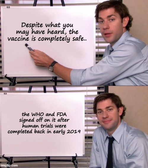 Keep this between us! | Despite what you may have heard, the vaccine is completely safe.. the WHO and FDA signed off on it after human trials were completed back in early 2019 | image tagged in jim halpert explains,covid-19,conspiracy theory,the more you know,vaccine | made w/ Imgflip meme maker