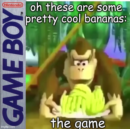 oooooooooooooooooooooooooooooooooooo | oh these are some pretty cool bananas:; the game | image tagged in oh these are some pretty cool bananas,game boy | made w/ Imgflip meme maker