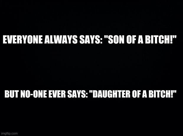 why though people? Are you all sexist or something? | EVERYONE ALWAYS SAYS: "SON OF A BITCH!"; BUT NO-ONE EVER SAYS: "DAUGHTER OF A BITCH!" | made w/ Imgflip meme maker