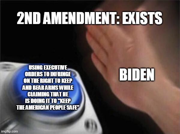 Blank Nut Button Meme | 2ND AMENDMENT: EXISTS; USING EXECUTIVE ORDERS TO INFRINGE ON THE RIGHT TO KEEP AND BEAR ARMS WHILE CLAIMING THAT HE IS DOING IT TO "KEEP THE AMERICAN PEOPLE SAFE"; BIDEN | image tagged in memes,blank nut button | made w/ Imgflip meme maker