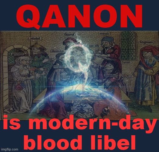 It's a 21st century update of an ancient Anti-Semitic trope: this time, to slander & destroy anyone who stands in Trump's way. | QANON; is modern-day blood libel | image tagged in q worldwide,qanon,antisemitism,conspiracy theory,conspiracy theories,bigotry | made w/ Imgflip meme maker