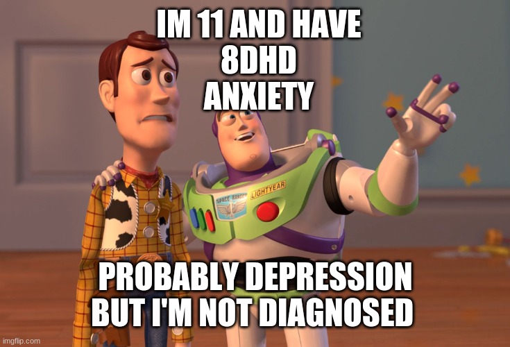 ;w; | IM 11 AND HAVE
8DHD
ANXIETY; PROBABLY DEPRESSION BUT I'M NOT DIAGNOSED | image tagged in memes,x x everywhere | made w/ Imgflip meme maker