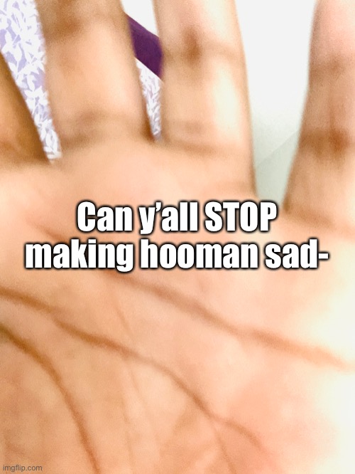 Can y’all STOP making hooman sad- | made w/ Imgflip meme maker
