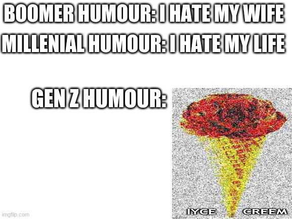 Laugh because yes | MILLENIAL HUMOUR: I HATE MY LIFE; BOOMER HUMOUR: I HATE MY WIFE; GEN Z HUMOUR: | image tagged in boomer humor millennial humor gen-z humor | made w/ Imgflip meme maker