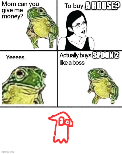 Mom can you give me money | A HOUSE? SPOON 2 | image tagged in mom can you give me money | made w/ Imgflip meme maker