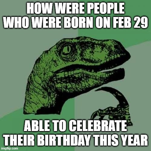 How were people who were born on February 29 able to celebrate their birthday this year, since it's not a leap year? | HOW WERE PEOPLE WHO WERE BORN ON FEB 29; ABLE TO CELEBRATE THEIR BIRTHDAY THIS YEAR | image tagged in memes,philosoraptor | made w/ Imgflip meme maker