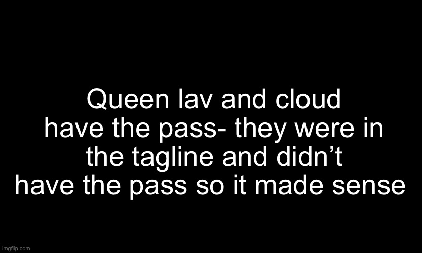 Yey | Queen lav and cloud have the pass- they were in the tagline and didn’t have the pass so it made sense | made w/ Imgflip meme maker