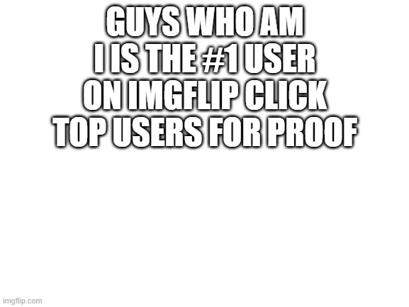 Blank White Template | GUYS WHO AM I IS THE #1 USER ON IMGFLIP CLICK TOP USERS FOR PROOF | image tagged in blank white template | made w/ Imgflip meme maker