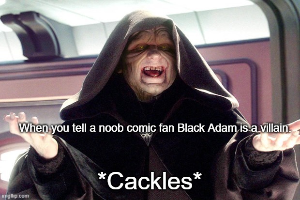 Evil will always triumph because good is dumb. | When you tell a noob comic fan Black Adam is a villain. *Cackles* | image tagged in emperor palpatine,dc comics,the rock,comics/cartoons | made w/ Imgflip meme maker