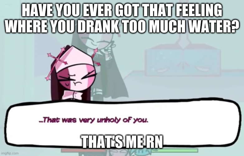 -_- | HAVE YOU EVER GOT THAT FEELING WHERE YOU DRANK TOO MUCH WATER? THAT'S ME RN | image tagged in that was very unholy of you | made w/ Imgflip meme maker