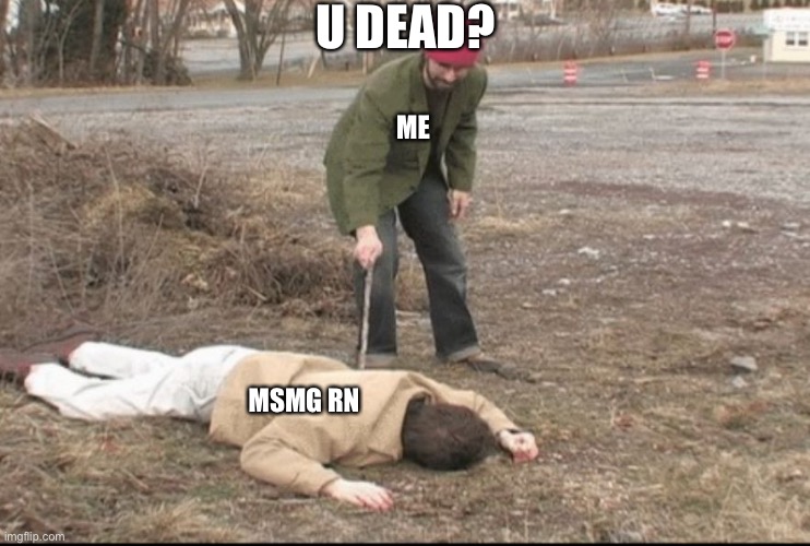 you dead ? | U DEAD? ME; MSMG RN | image tagged in you dead | made w/ Imgflip meme maker