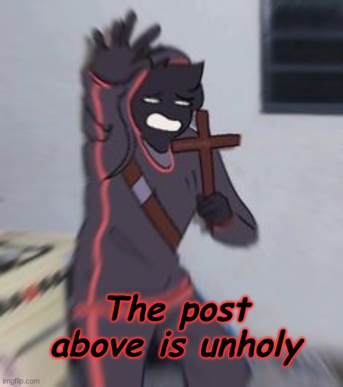 The post above is unholy | made w/ Imgflip meme maker