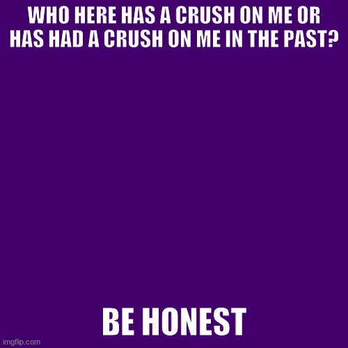 Blank Transparent Square Meme | WHO HERE HAS A CRUSH ON ME OR HAS HAD A CRUSH ON ME IN THE PAST? BE HONEST | image tagged in memes,blank transparent square | made w/ Imgflip meme maker