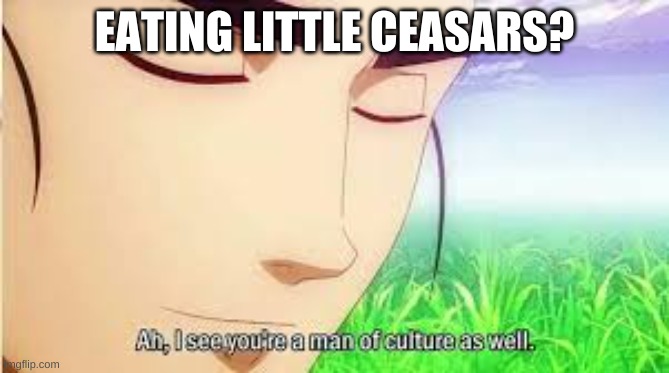Ah,I see you are a man of culture as well | EATING LITTLE CEASARS? | image tagged in ah i see you are a man of culture as well | made w/ Imgflip meme maker