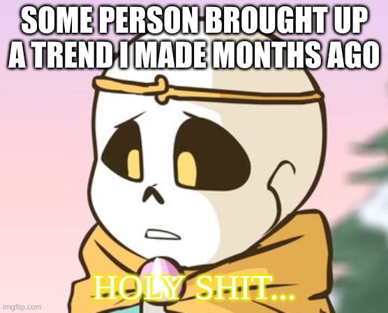 i wasn't even in the same account | SOME PERSON BROUGHT UP A TREND I MADE MONTHS AGO | image tagged in dream sans holy shit | made w/ Imgflip meme maker