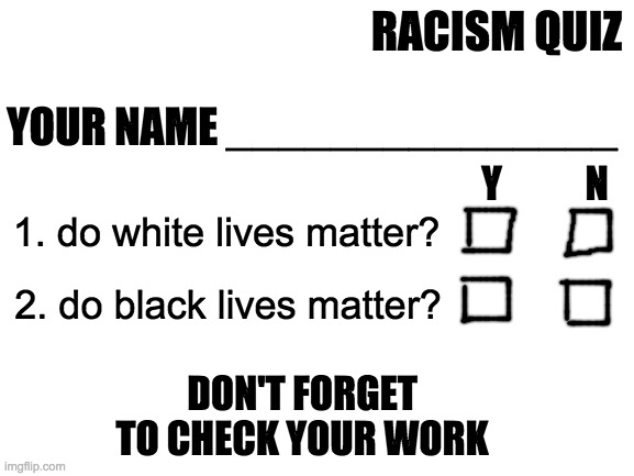 If this quiz takes more than ten seconds, well ... | RACISM QUIZ; YOUR NAME _______________; Y           N; 1. do white lives matter? 2. do black lives matter? DON'T FORGET TO CHECK YOUR WORK | image tagged in memes,racism quiz,good luck | made w/ Imgflip meme maker