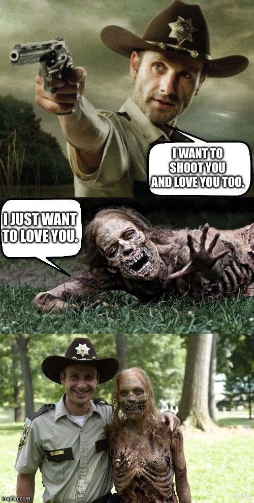 Rick Grimes and zombie | I WANT TO SHOOT YOU AND LOVE YOU TOO. I JUST WANT TO LOVE YOU. | image tagged in rick grimes and zombie | made w/ Imgflip meme maker