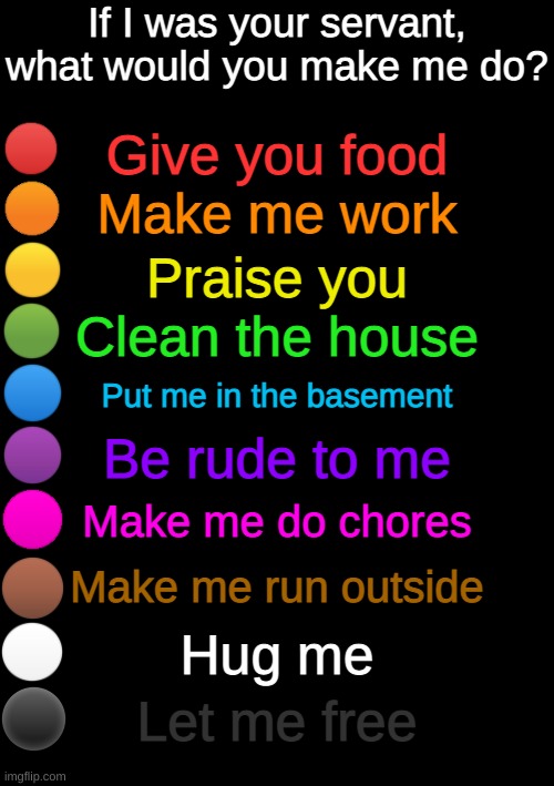 rainbow question | If I was your servant, what would you make me do? Give you food; Make me work; Praise you; Clean the house; Put me in the basement; Be rude to me; Make me do chores; Make me run outside; Hug me; Let me free | image tagged in rainbow question | made w/ Imgflip meme maker