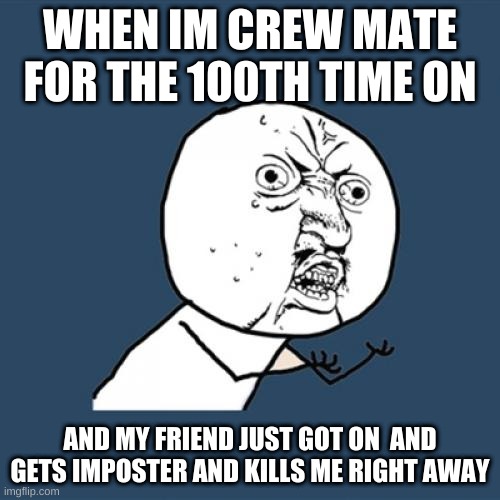 Y U No Meme | WHEN IM CREW MATE FOR THE 100TH TIME ON; AND MY FRIEND JUST GOT ON  AND GETS IMPOSTER AND KILLS ME RIGHT AWAY | image tagged in memes,y u no | made w/ Imgflip meme maker