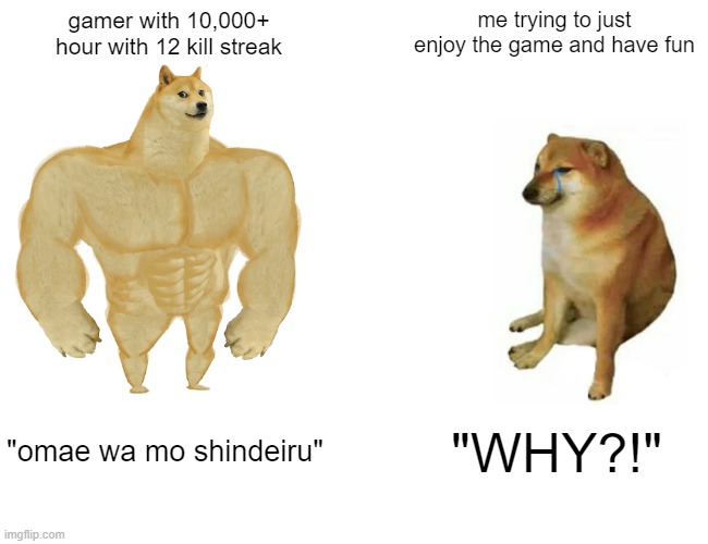 Buff Doge vs. Cheems | gamer with 10,000+ hour with 12 kill streak; me trying to just enjoy the game and have fun; "omae wa mo shindeiru"; "WHY?!" | image tagged in memes,buff doge vs cheems | made w/ Imgflip meme maker