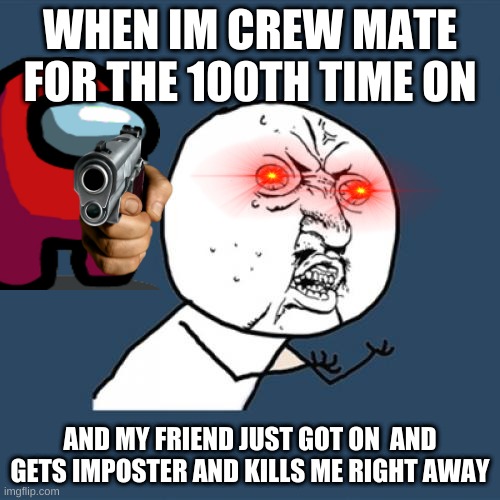 Y U No | WHEN IM CREW MATE FOR THE 100TH TIME ON; AND MY FRIEND JUST GOT ON  AND GETS IMPOSTER AND KILLS ME RIGHT AWAY | image tagged in memes,y u no | made w/ Imgflip meme maker