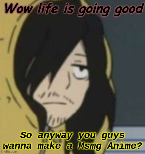 Wow life is going good; So anyway you guys wanna make a Msmg Anime? | made w/ Imgflip meme maker
