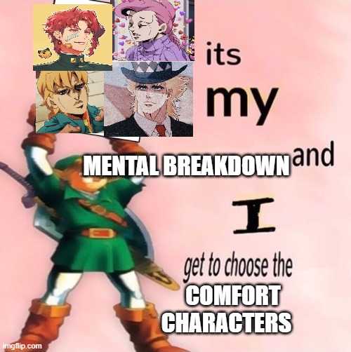? | MENTAL BREAKDOWN; COMFORT CHARACTERS | image tagged in it's my and i get to choose the | made w/ Imgflip meme maker
