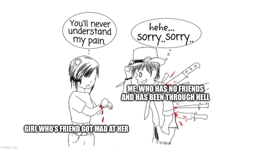 You’ll never understand my pain | ME, WHO HAS NO FRIENDS AND HAS BEEN THROUGH HELL; GIRL WHO’S FRIEND GOT MAD AT HER | image tagged in you ll never understand my pain | made w/ Imgflip meme maker