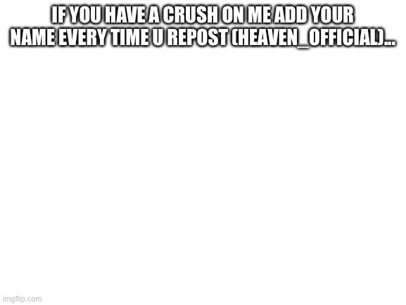 Mmmmm~ let’s get it | IF YOU HAVE A CRUSH ON ME ADD YOUR NAME EVERY TIME U REPOST (HEAVEN_OFFICIAL)... | image tagged in blank white template | made w/ Imgflip meme maker