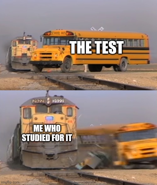 A train hitting a school bus | THE TEST; ME WHO STUDIED FOR IT | image tagged in a train hitting a school bus | made w/ Imgflip meme maker