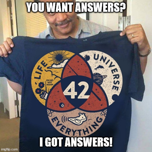 Answer to Life the Universe and everything | YOU WANT ANSWERS? I GOT ANSWERS! | image tagged in 42,life universe everything,life,universe,everything | made w/ Imgflip meme maker