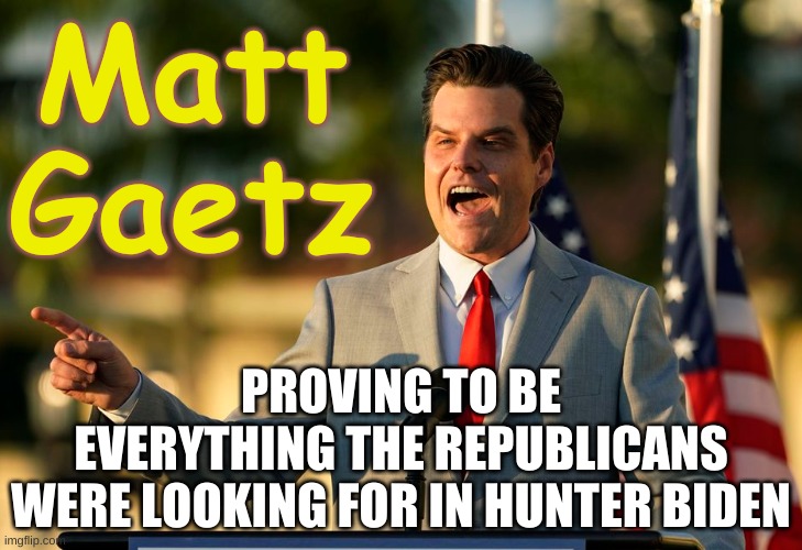 Matt Gaetz - Hunter Biden & Republicans | Matt Gaetz; PROVING TO BE
EVERYTHING THE REPUBLICANS
WERE LOOKING FOR IN HUNTER BIDEN | image tagged in matt gaetz - trump and qanon leader,hunter biden,trump,republicans,qanon,corruption | made w/ Imgflip meme maker