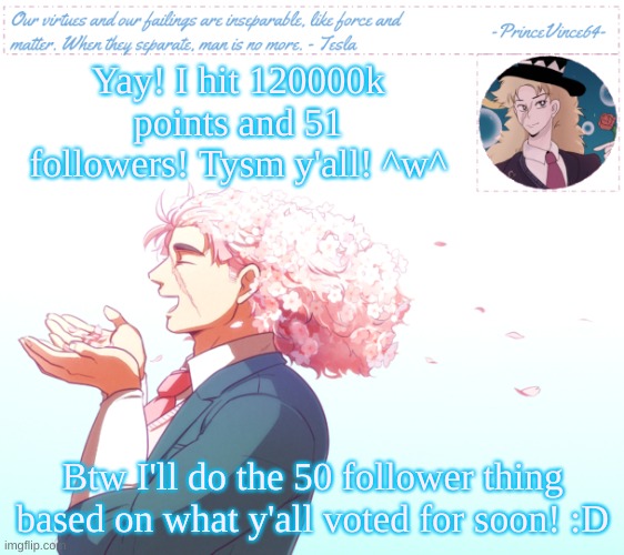 :D | Yay! I hit 120000k points and 51 followers! Tysm y'all! ^w^; Btw I'll do the 50 follower thing based on what y'all voted for soon! :D | image tagged in vincent's speedwagon announcement template,the winner of the poll,was oc redraws three,so ill make that soon,tysm | made w/ Imgflip meme maker