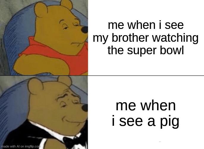 l | me when i see my brother watching the super bowl; me when i see a pig | image tagged in memes,tuxedo winnie the pooh | made w/ Imgflip meme maker